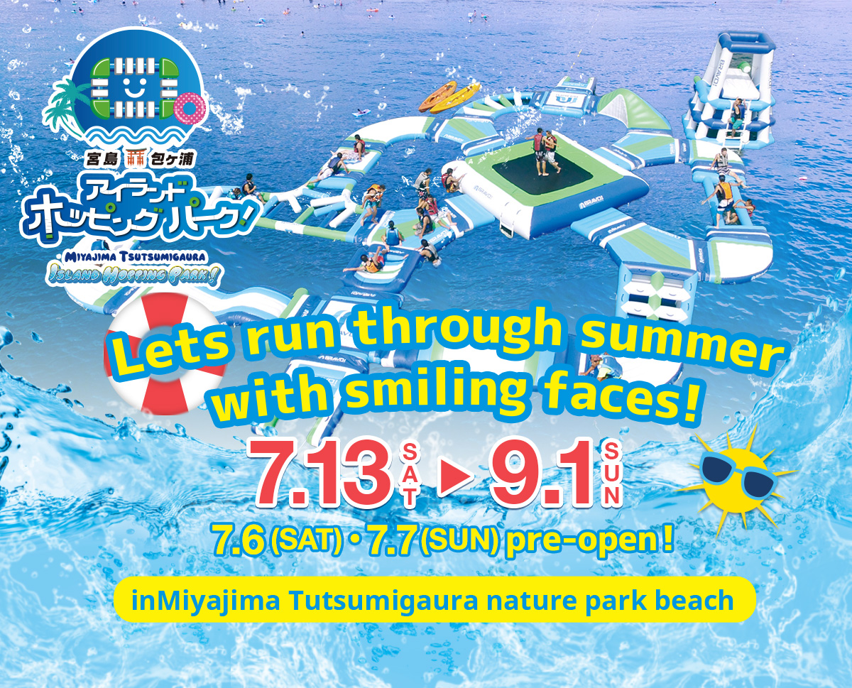 Miyajima is island of cultural and natural heritage.The waterpark will open from july 13(sat) until sept 1st (sun)There will be a pre opening event on july 6 and 7 th (sat/sun)Lets run through summer with smiling faces.